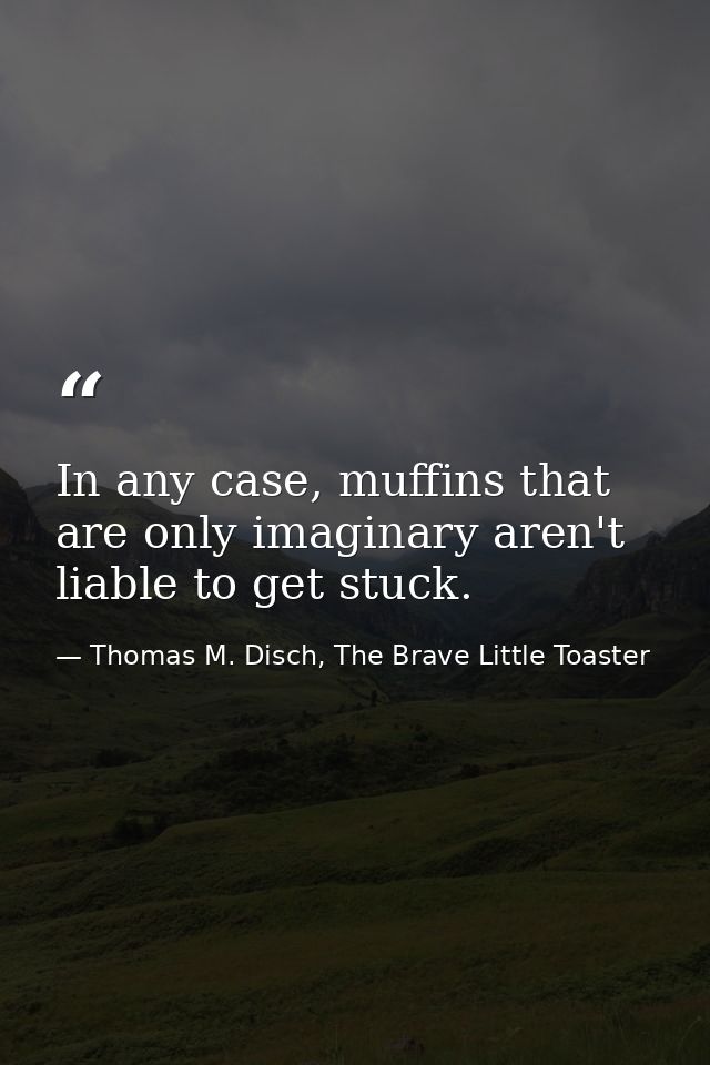 In any case, muffins that are only imaginary aren't liable to get stuck. — Thomas M. Disch, The Brave Little Toaster
