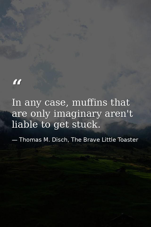 In any case, muffins that are only imaginary aren't liable to get stuck. — Thomas M. Disch, The Brave Little Toaster