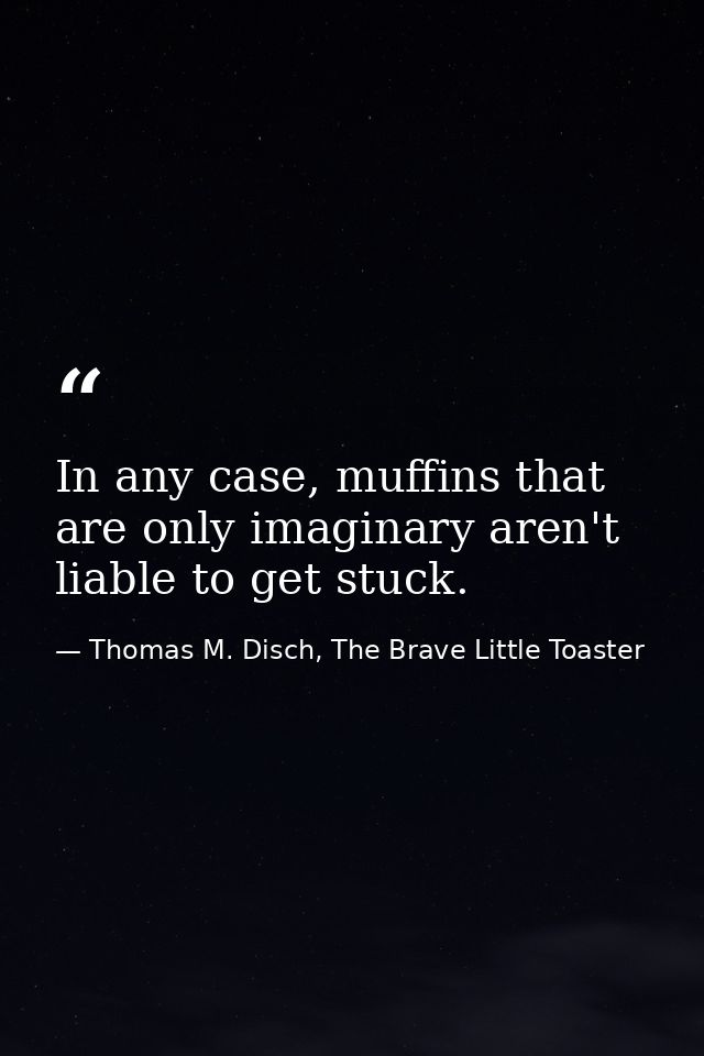 In any case, muffins that are only imaginary aren't liable to get stuck. — Thomas M. Disch, The Brave Little Toaster
