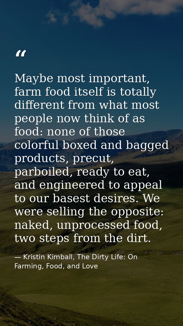 Maybe most important, farm food itself is totally different from what most people now think of as food: none of those co — Kristin Kimball, The Dirty Life: On Farming, Food, and Love