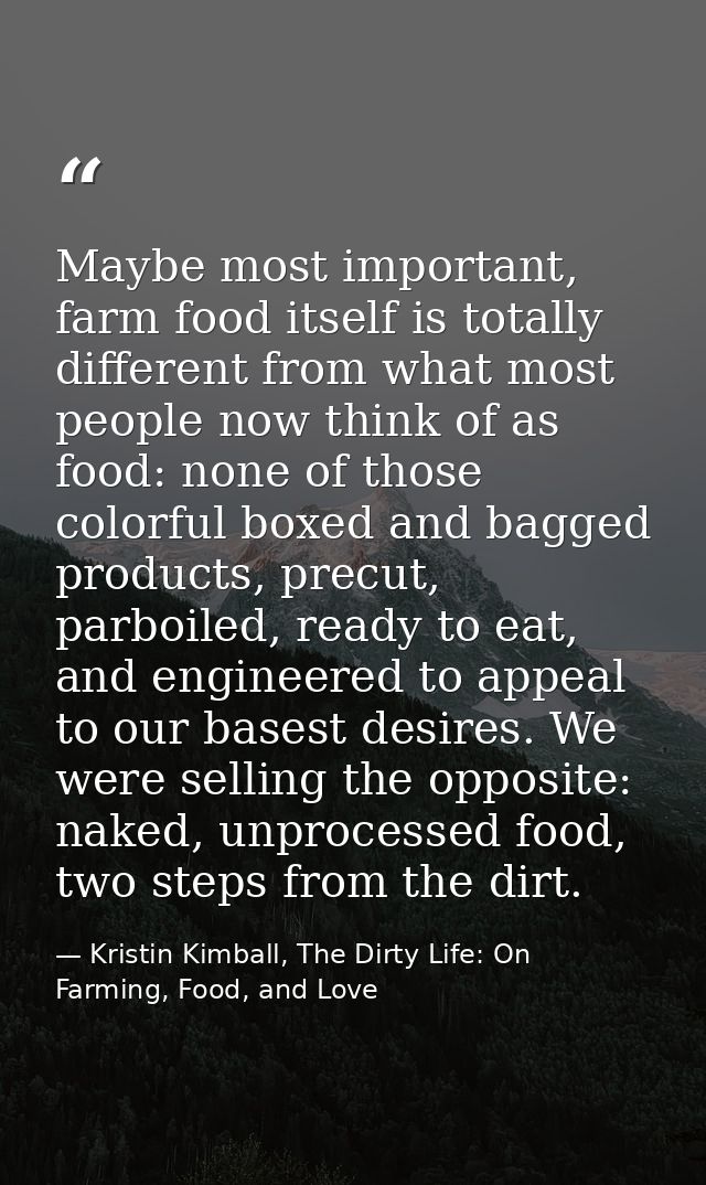 Maybe most important, farm food itself is totally different from what most people now think of as food: none of those co — Kristin Kimball, The Dirty Life: On Farming, Food, and Love