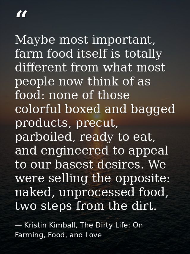 Maybe most important, farm food itself is totally different from what most people now think of as food: none of those co — Kristin Kimball, The Dirty Life: On Farming, Food, and Love