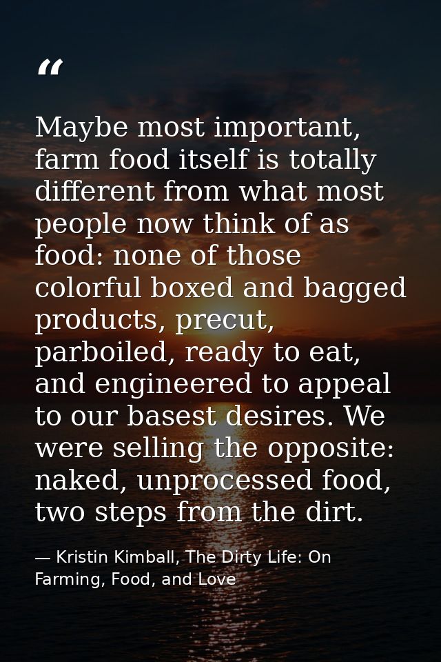Maybe most important, farm food itself is totally different from what most people now think of as food: none of those co — Kristin Kimball, The Dirty Life: On Farming, Food, and Love
