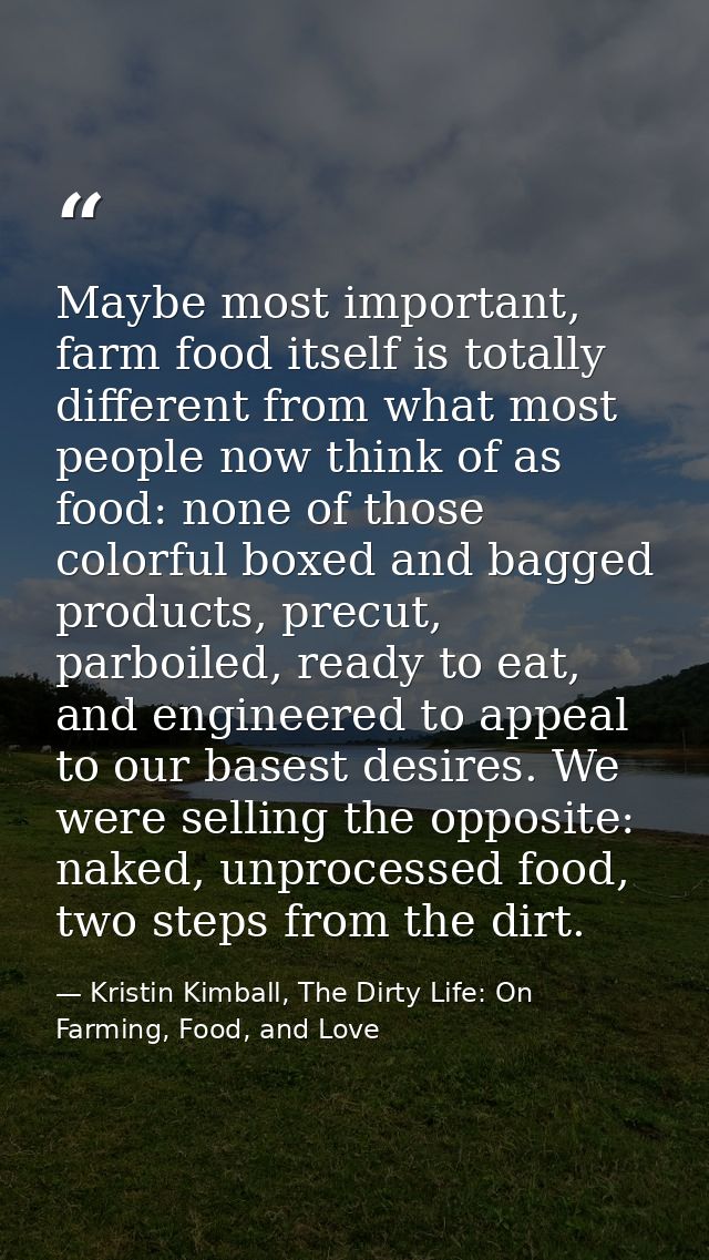 Maybe most important, farm food itself is totally different from what most people now think of as food: none of those co — Kristin Kimball, The Dirty Life: On Farming, Food, and Love