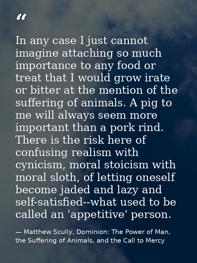 In any case I just cannot imagine attaching so much importance to any food or treat that I would grow irate or bitter at — Matthew Scully, Dominion: The Power of Man, the Suffering of Animals, and the Call to Mercy