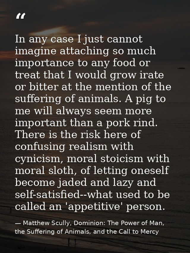 In any case I just cannot imagine attaching so much importance to any food or treat that I would grow irate or bitter at — Matthew Scully, Dominion: The Power of Man, the Suffering of Animals, and the Call to Mercy