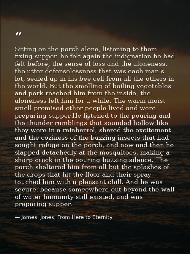 Sitting on the porch alone, listening to them fixing supper, he felt again the indignation he had felt before, the sense — James  Jones, From Here to Eternity