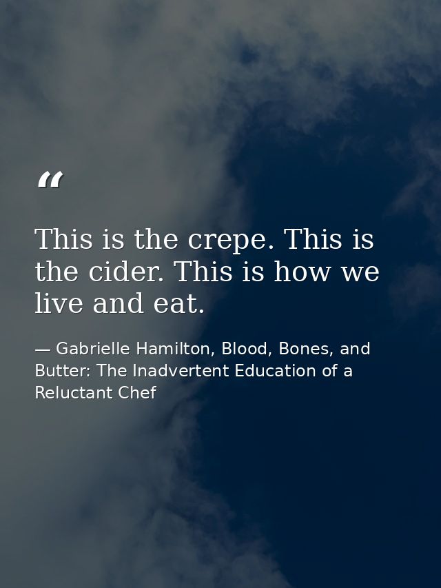 This is the crepe. This is the cider. This is how we live and eat. — Gabrielle Hamilton, Blood, Bones, and Butter: The Inadvertent Education of a Reluctant Chef