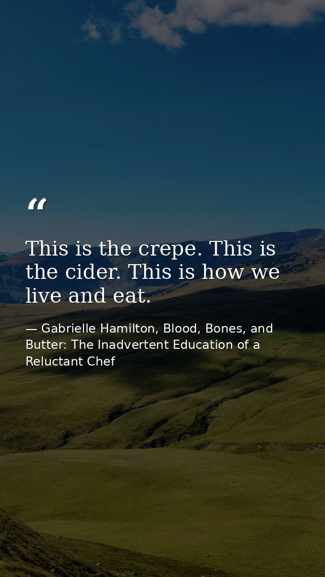 This is the crepe. This is the cider. This is how we live and eat. — Gabrielle Hamilton, Blood, Bones, and Butter: The Inadvertent Education of a Reluctant Chef