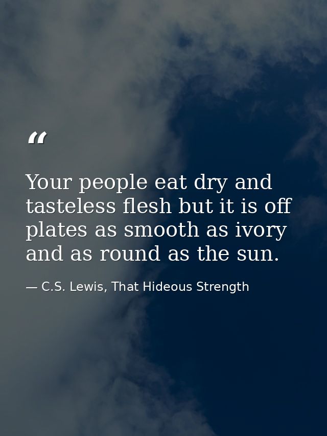 Your people eat dry and tasteless flesh but it is off plates as smooth as ivory and as round as the sun. — C.S. Lewis, That Hideous Strength