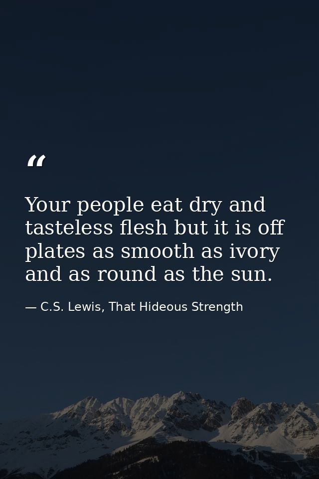 Your people eat dry and tasteless flesh but it is off plates as smooth as ivory and as round as the sun. — C.S. Lewis, That Hideous Strength