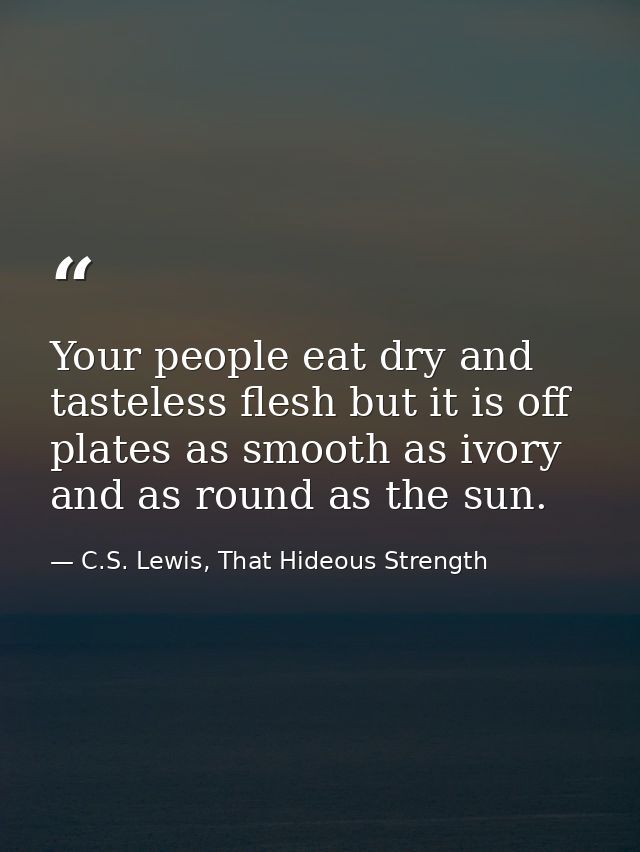 Your people eat dry and tasteless flesh but it is off plates as smooth as ivory and as round as the sun. — C.S. Lewis, That Hideous Strength