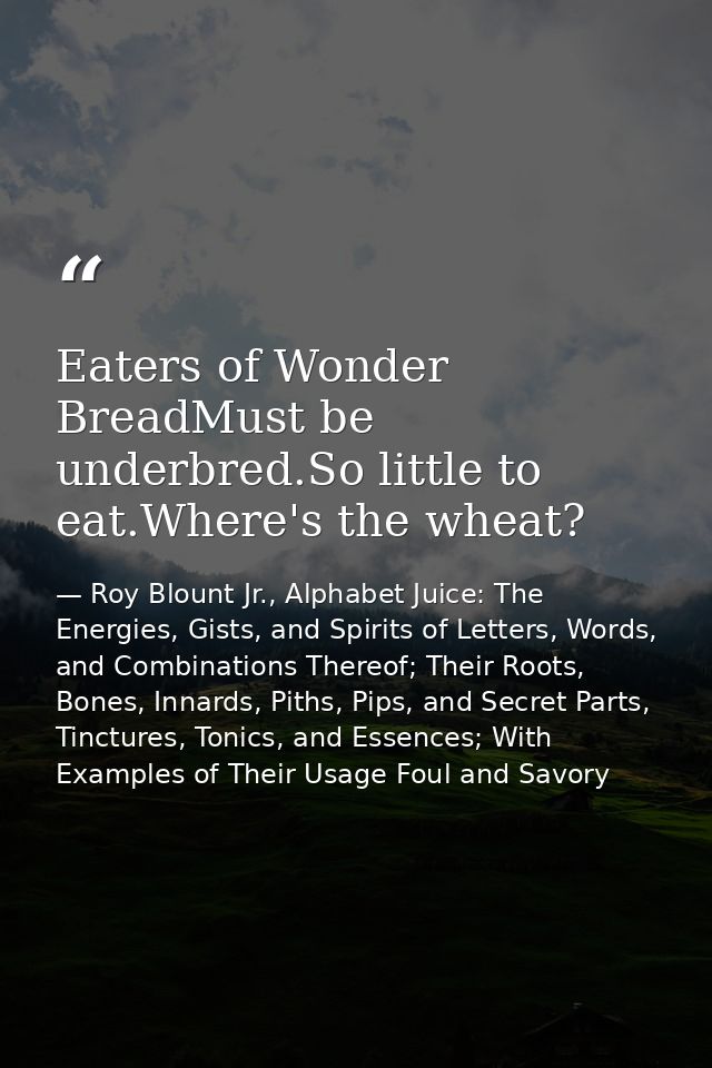 Eaters of Wonder BreadMust be underbred.So little to eat.Where's the wheat? — Roy Blount Jr., Alphabet Juice: The Energies, Gists, and Spirits of Letters, Words, and Combinations Thereof; Their Roots, Bones, Innards, Piths, Pips, and Secret Parts, Tinctures, Tonics, and Essences; With Examples of Their Usage Foul and Savory