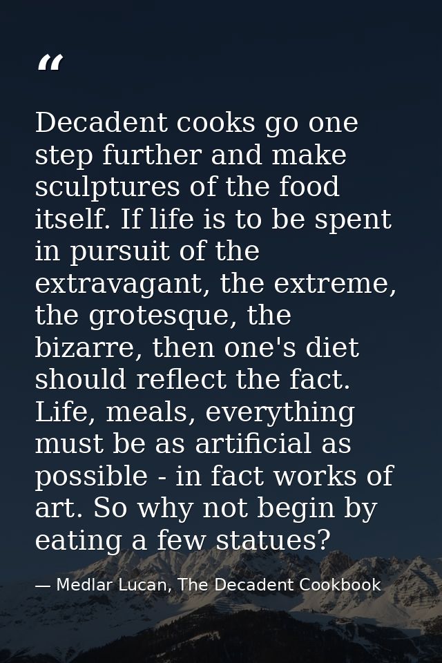 Decadent cooks go one step further and make sculptures of the food itself. If life is to be spent in pursuit of the extr — Medlar Lucan, The Decadent Cookbook
