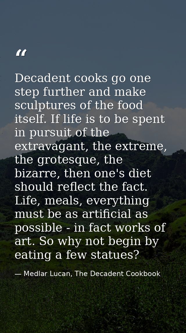 Decadent cooks go one step further and make sculptures of the food itself. If life is to be spent in pursuit of the extr — Medlar Lucan, The Decadent Cookbook