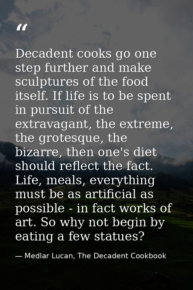 Decadent cooks go one step further and make sculptures of the food itself. If life is to be spent in pursuit of the extr — Medlar Lucan, The Decadent Cookbook
