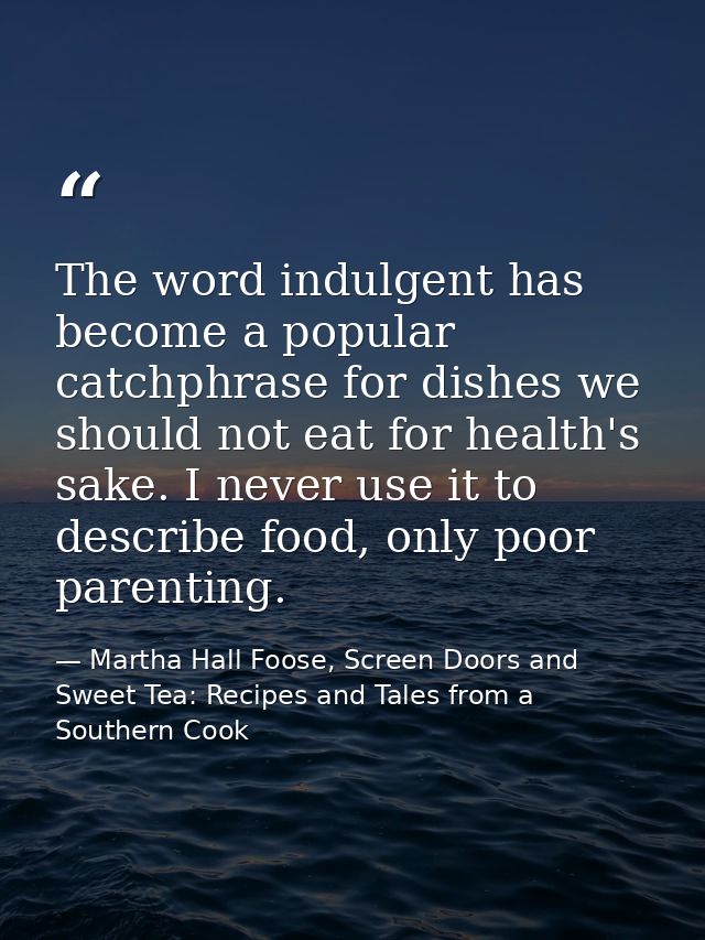 The word indulgent has become a popular catchphrase for dishes we should not eat for health's sake. I never use it to de — Martha Hall Foose, Screen Doors and Sweet Tea: Recipes and Tales from a Southern Cook