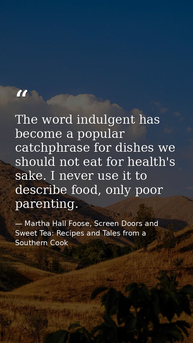 The word indulgent has become a popular catchphrase for dishes we should not eat for health's sake. I never use it to de — Martha Hall Foose, Screen Doors and Sweet Tea: Recipes and Tales from a Southern Cook
