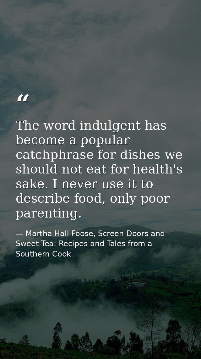 The word indulgent has become a popular catchphrase for dishes we should not eat for health's sake. I never use it to de — Martha Hall Foose, Screen Doors and Sweet Tea: Recipes and Tales from a Southern Cook