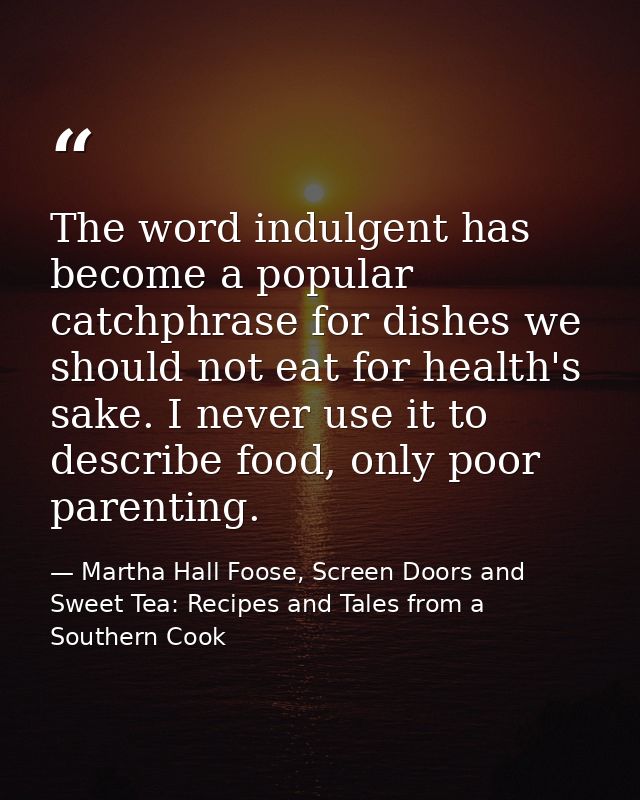 The word indulgent has become a popular catchphrase for dishes we should not eat for health's sake. I never use it to de — Martha Hall Foose, Screen Doors and Sweet Tea: Recipes and Tales from a Southern Cook