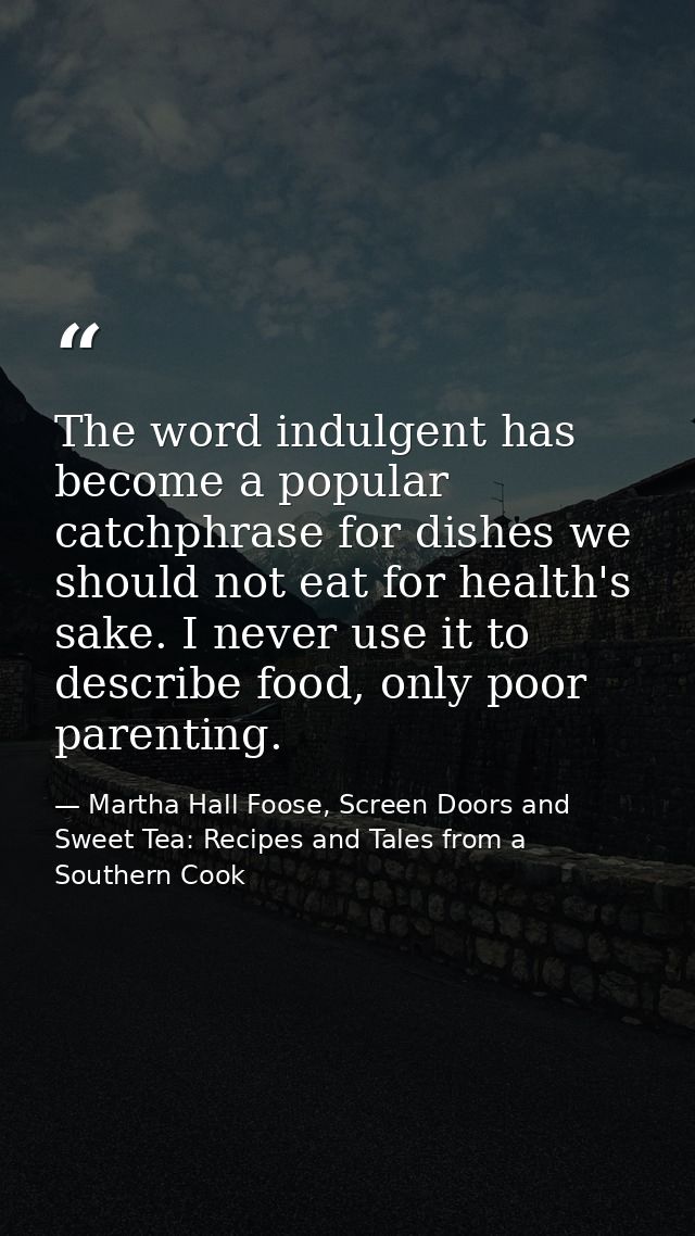 The word indulgent has become a popular catchphrase for dishes we should not eat for health's sake. I never use it to de — Martha Hall Foose, Screen Doors and Sweet Tea: Recipes and Tales from a Southern Cook