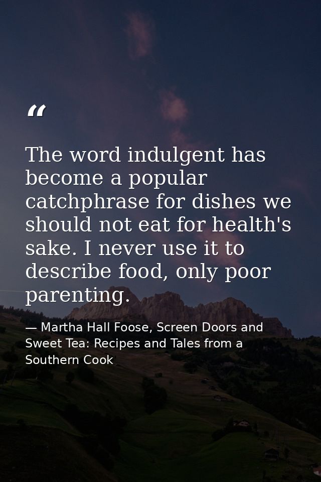 The word indulgent has become a popular catchphrase for dishes we should not eat for health's sake. I never use it to de — Martha Hall Foose, Screen Doors and Sweet Tea: Recipes and Tales from a Southern Cook