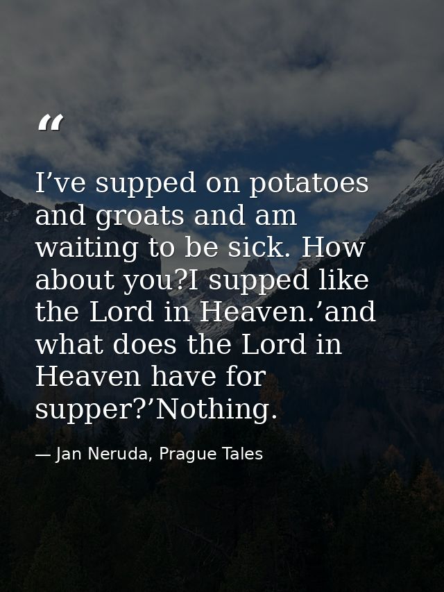 I’ve supped on potatoes and groats and am waiting to be sick. How about you?I supped like the Lord in Heaven.’and what d — Jan Neruda, Prague Tales