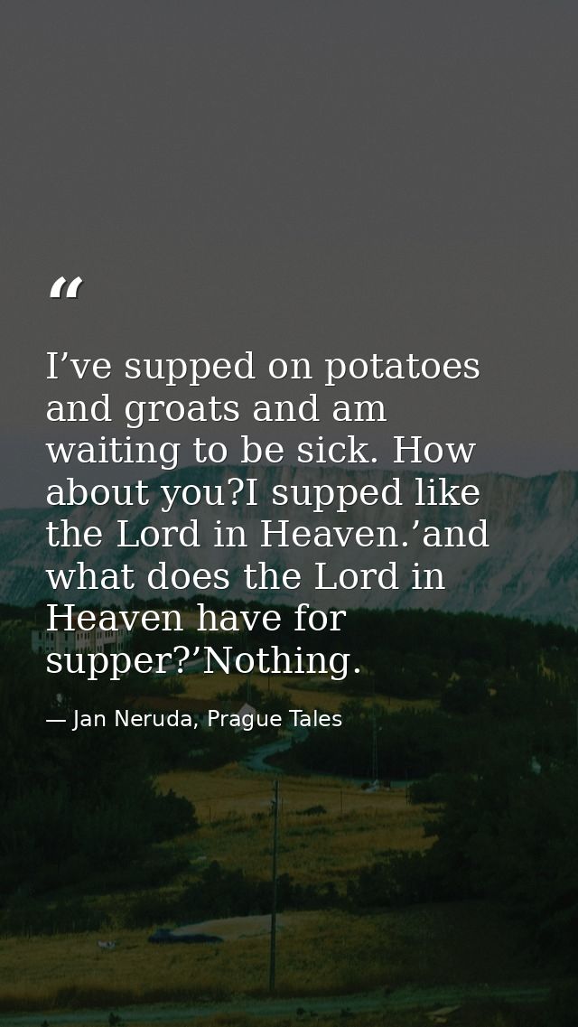 I’ve supped on potatoes and groats and am waiting to be sick. How about you?I supped like the Lord in Heaven.’and what d — Jan Neruda, Prague Tales