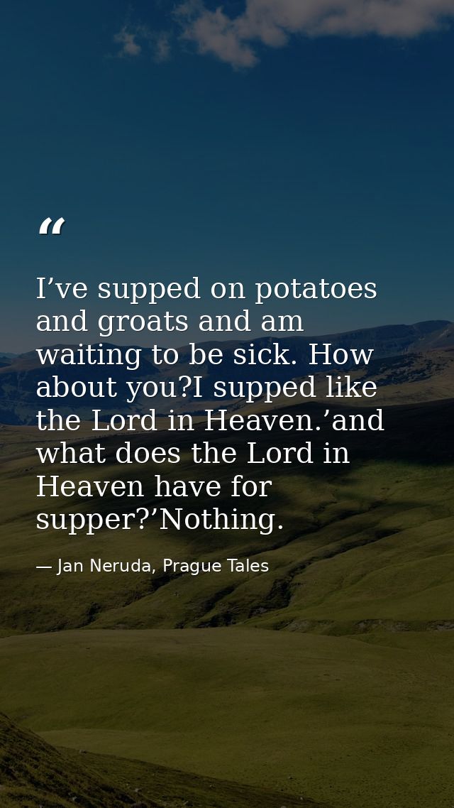 I’ve supped on potatoes and groats and am waiting to be sick. How about you?I supped like the Lord in Heaven.’and what d — Jan Neruda, Prague Tales