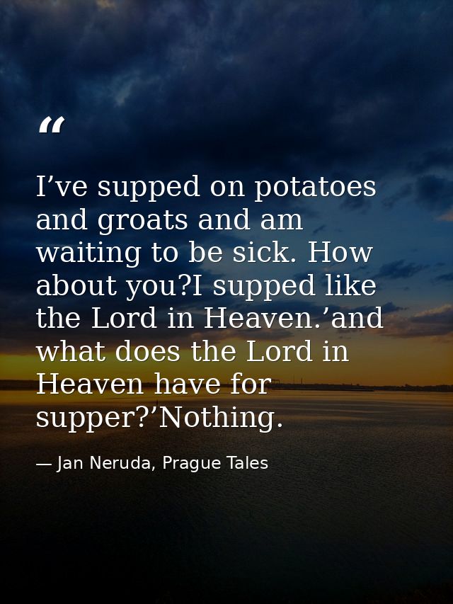 I’ve supped on potatoes and groats and am waiting to be sick. How about you?I supped like the Lord in Heaven.’and what d — Jan Neruda, Prague Tales