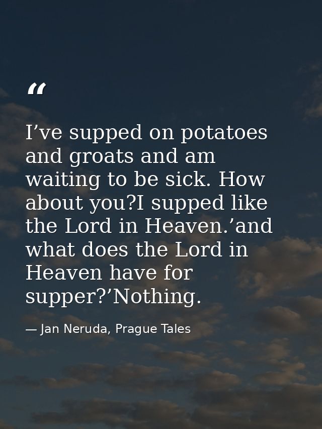 I’ve supped on potatoes and groats and am waiting to be sick. How about you?I supped like the Lord in Heaven.’and what d — Jan Neruda, Prague Tales
