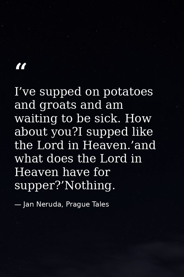 I’ve supped on potatoes and groats and am waiting to be sick. How about you?I supped like the Lord in Heaven.’and what d — Jan Neruda, Prague Tales