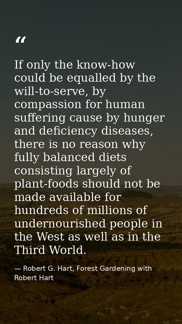 If only the know-how could be equalled by the will-to-serve, by compassion for human suffering cause by hunger and defic — Robert G. Hart, Forest Gardening with Robert Hart