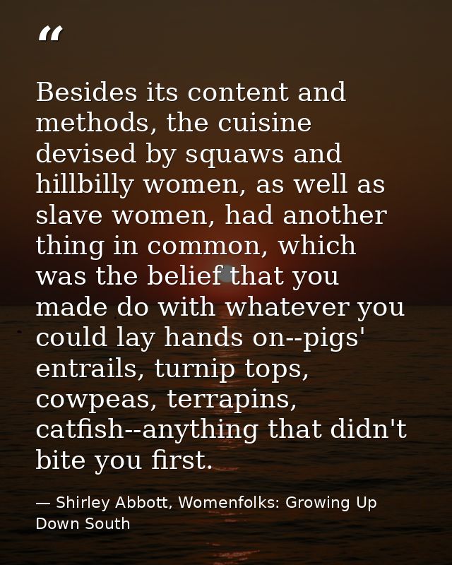 Besides its content and methods, the cuisine devised by squaws and hillbilly women, as well as slave women, had another  — Shirley Abbott, Womenfolks: Growing Up Down South