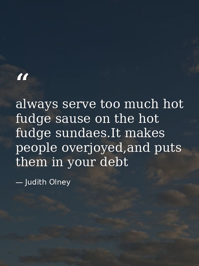 always serve too much hot fudge sause on the hot fudge sundaes.It makes people overjoyed,and puts them in your debt — Judith Olney