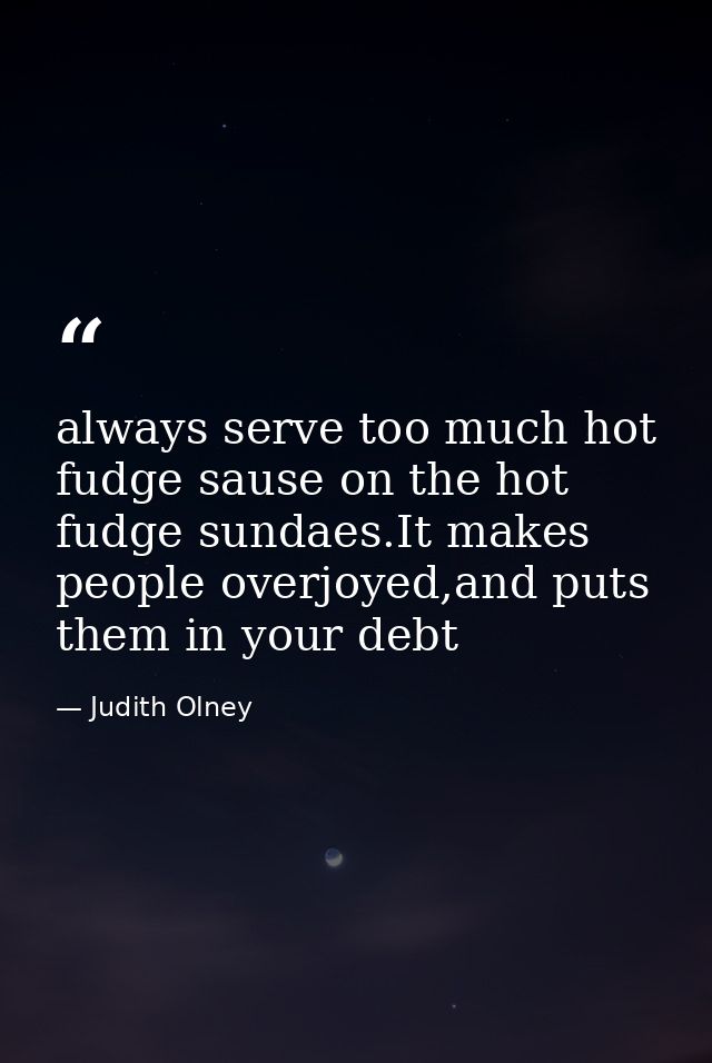 always serve too much hot fudge sause on the hot fudge sundaes.It makes people overjoyed,and puts them in your debt — Judith Olney