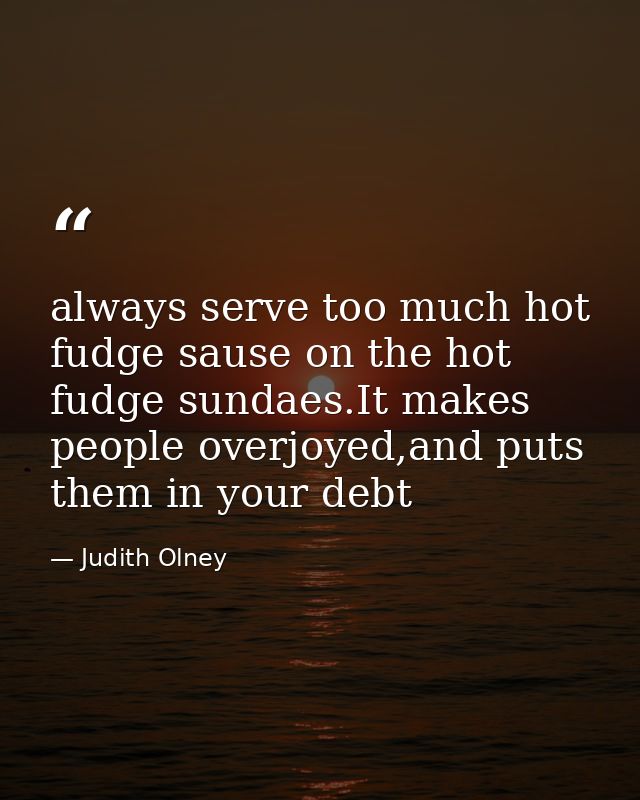 always serve too much hot fudge sause on the hot fudge sundaes.It makes people overjoyed,and puts them in your debt — Judith Olney