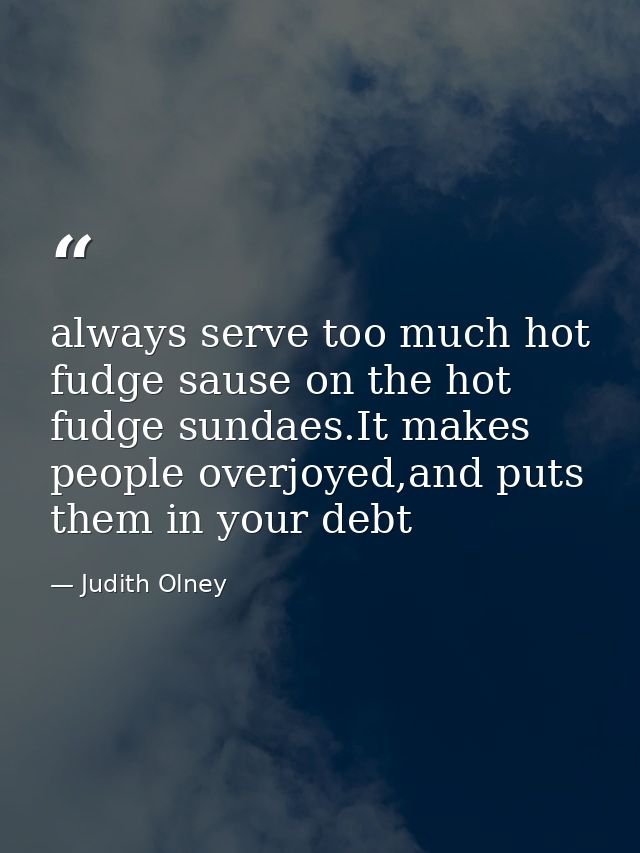 always serve too much hot fudge sause on the hot fudge sundaes.It makes people overjoyed,and puts them in your debt — Judith Olney