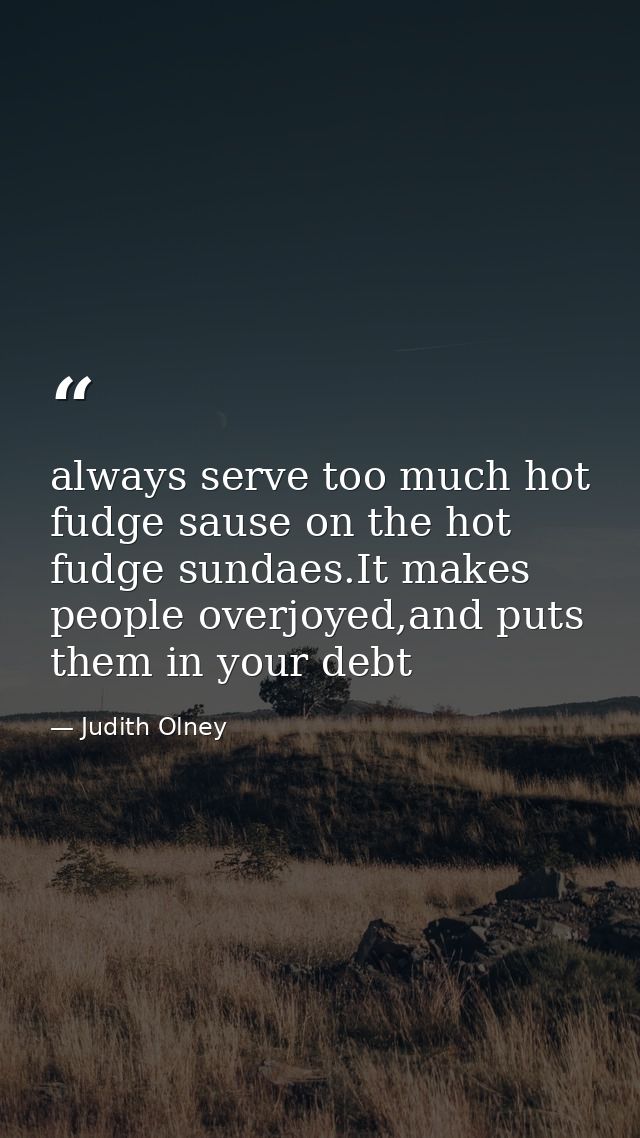 always serve too much hot fudge sause on the hot fudge sundaes.It makes people overjoyed,and puts them in your debt — Judith Olney