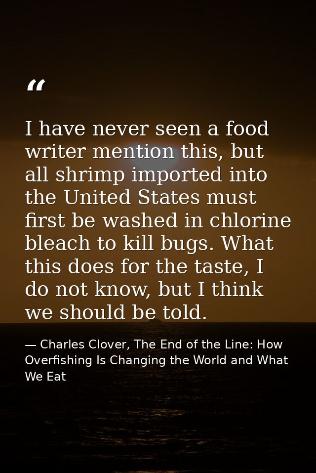 I have never seen a food writer mention this, but all shrimp imported into the United States must first be washed in chl — Charles Clover, The End of the Line: How Overfishing Is Changing the World and What We Eat