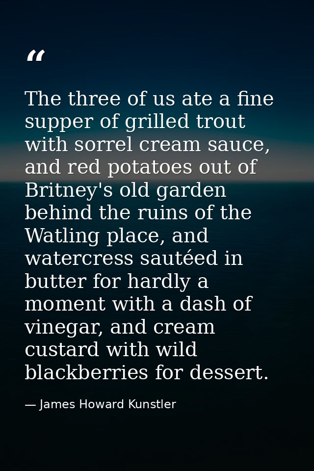 The three of us ate a fine supper of grilled trout with sorrel cream sauce, and red potatoes out of Britney's old garden — James Howard Kunstler