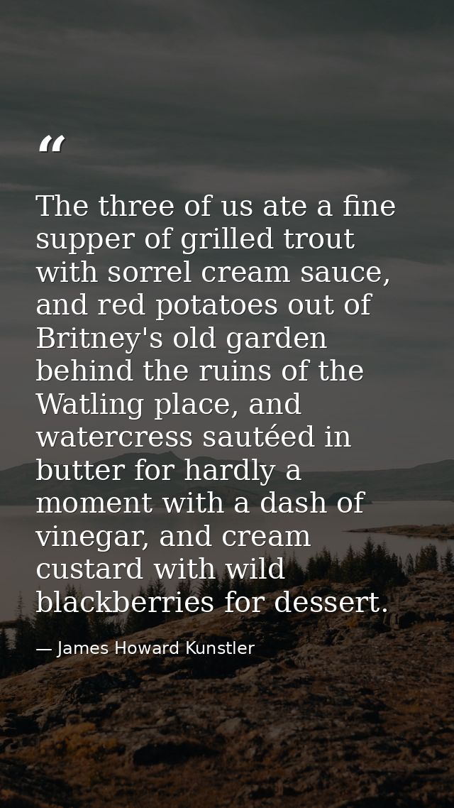 The three of us ate a fine supper of grilled trout with sorrel cream sauce, and red potatoes out of Britney's old garden — James Howard Kunstler