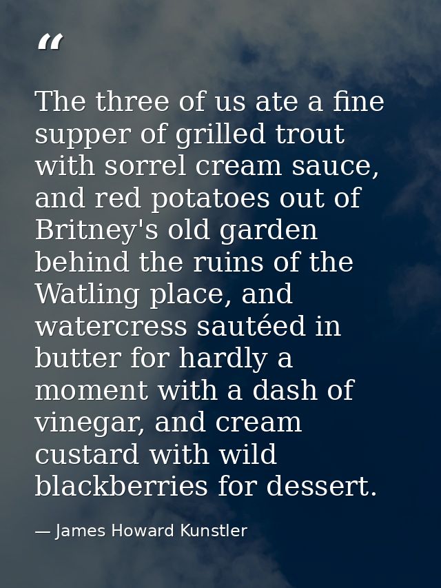 The three of us ate a fine supper of grilled trout with sorrel cream sauce, and red potatoes out of Britney's old garden — James Howard Kunstler