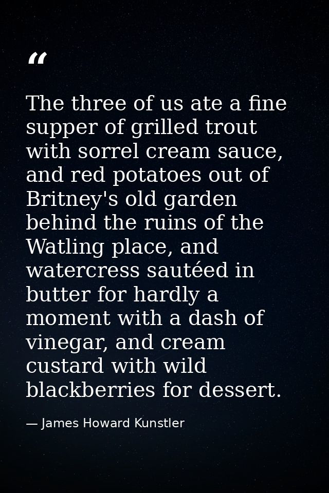 The three of us ate a fine supper of grilled trout with sorrel cream sauce, and red potatoes out of Britney's old garden — James Howard Kunstler