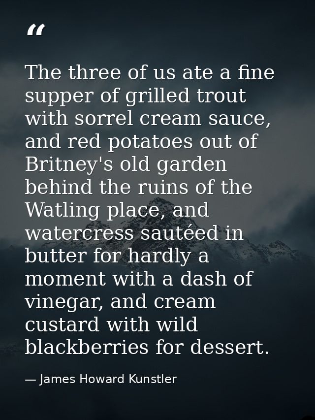 The three of us ate a fine supper of grilled trout with sorrel cream sauce, and red potatoes out of Britney's old garden — James Howard Kunstler