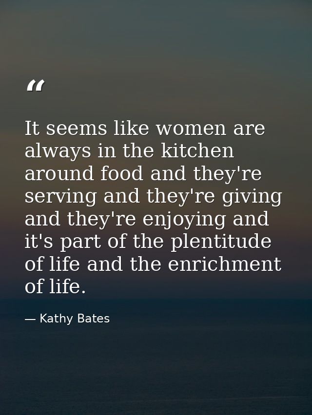 It seems like women are always in the kitchen around food and they're serving and they're giving and they're enjoying an — Kathy Bates