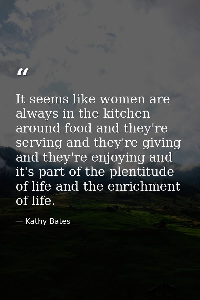 It seems like women are always in the kitchen around food and they're serving and they're giving and they're enjoying an — Kathy Bates