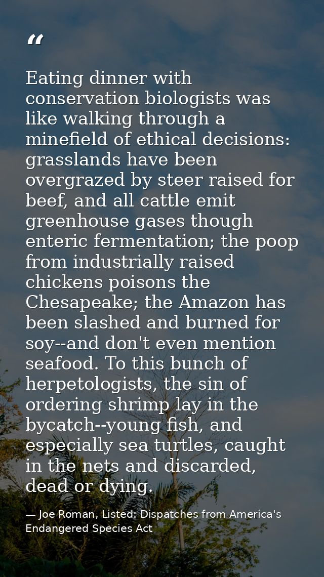 Eating dinner with conservation biologists was like walking through a minefield of ethical decisions: grasslands have be — Joe Roman, Listed: Dispatches from America's Endangered Species Act