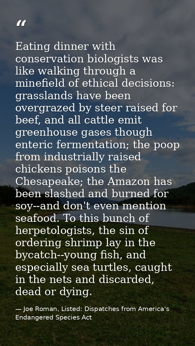 Eating dinner with conservation biologists was like walking through a minefield of ethical decisions: grasslands have be — Joe Roman, Listed: Dispatches from America's Endangered Species Act