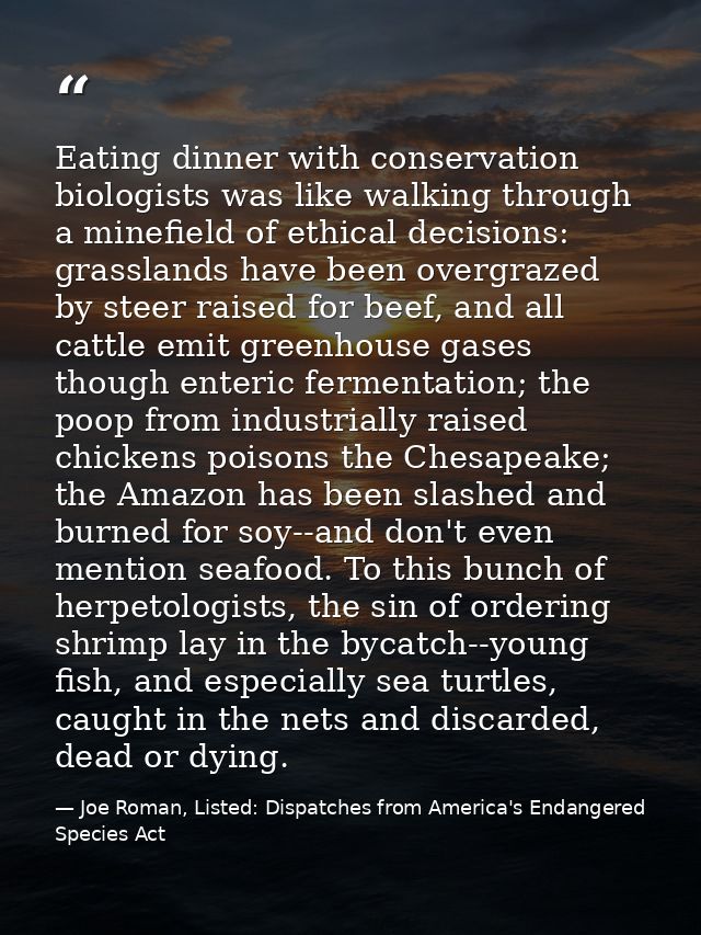 Eating dinner with conservation biologists was like walking through a minefield of ethical decisions: grasslands have be — Joe Roman, Listed: Dispatches from America's Endangered Species Act